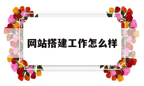 网站搭建工作怎么样(网站搭建是什么专业学的),网站搭建工作怎么样(网站搭建是什么专业学的),网站搭建工作怎么样,文章,网站建设,投资,第1张