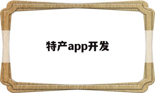 特产app开发(特产平台如何经营)