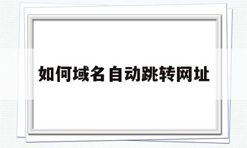 如何域名自动跳转网址(如何域名自动跳转网址呢),如何域名自动跳转网址,信息,文章,科技,第1张 如何域名自动跳转网址(如何域名自动跳转网址呢),如何域名自动跳转网址(如何域名自动跳转网址呢),如何域名自动跳转网址,信息,文章,科技,第1张