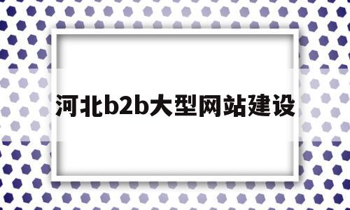 河北b2b大型网站建设(河北b2b大型网站建设公司),河北b2b大型网站建设(河北b2b大型网站建设公司),河北b2b大型网站建设,信息,网站建设,第三方,第1张