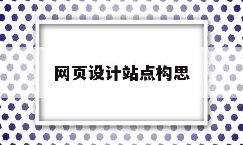 网页设计站点构思(站点和网页的设计有哪些基本步骤),网页设计站点构思,信息,百度,营销,第1张 网页设计站点构思(站点和网页的设计有哪些基本步骤),网页设计站点构思(站点和网页的设计有哪些基本步骤),网页设计站点构思,信息,百度,营销,第1张