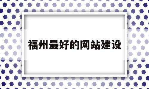 福州最好的网站建设(福州网站设计较好的公司),福州最好的网站建设(福州网站设计较好的公司),福州最好的网站建设,信息,模板,营销,第1张