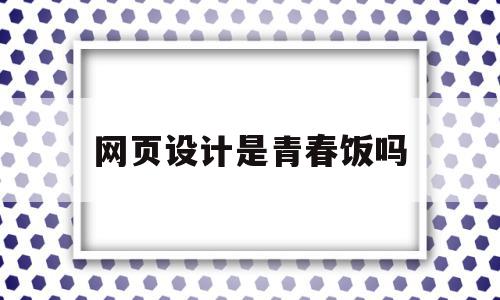 网页设计是青春饭吗(网页设计是什么专业的)