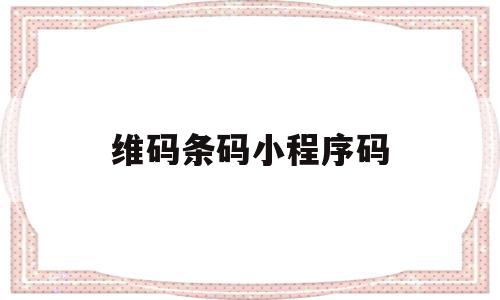 维码条码小程序码(维码条码小程序码是什么),维码条码小程序码(维码条码小程序码是什么),维码条码小程序码,信息,文章,视频,第1张