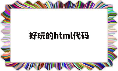 好玩的html代码(html有什么好玩的代码),好玩的html代码(html有什么好玩的代码),好玩的html代码,百度,浏览器,html,第1张