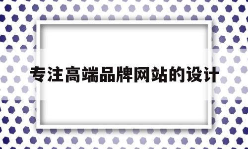 专注高端品牌网站的设计(专注高端品牌网站的设计思路),专注高端品牌网站的设计(专注高端品牌网站的设计思路),专注高端品牌网站的设计,信息,模板,视频,第1张