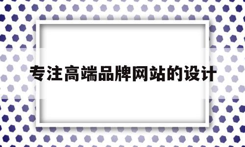 专注高端品牌网站的设计(专注高端品牌网站的设计思路)