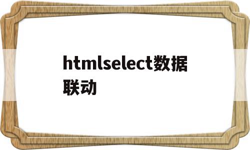 关于htmlselect数据联动的信息,关于htmlselect数据联动的信息,htmlselect数据联动,信息,html,app,第1张