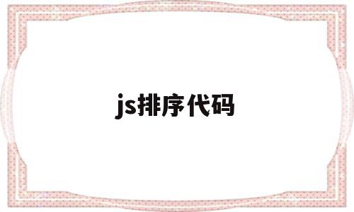js排序代码(js 排序方法),js排序代码,html,第1张 js排序代码(js 排序方法),js排序代码(js 排序方法),js排序代码,html,第1张