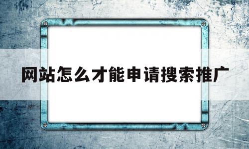 网站怎么才能申请搜索推广(网站怎么才能申请搜索推广商品),网站怎么才能申请搜索推广,信息,百度,文章,第1张 网站怎么才能申请搜索推广(网站怎么才能申请搜索推广商品),网站怎么才能申请搜索推广(网站怎么才能申请搜索推广商品),网站怎么才能申请搜索推广,信息,百度,文章,第1张