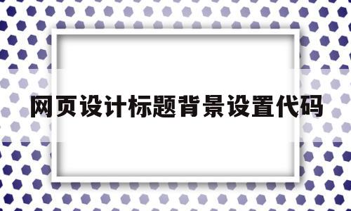 网页设计标题背景设置代码(网页设计标题背景设置代码怎么弄),网页设计标题背景设置代码(网页设计标题背景设置代码怎么弄),网页设计标题背景设置代码,文章,免费,Photoshop,第1张
