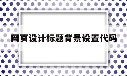 网页设计标题背景设置代码(网页设计标题背景设置代码怎么弄)