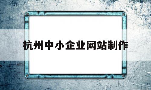 杭州中小企业网站制作(杭州中小企业网站制作公司),杭州中小企业网站制作(杭州中小企业网站制作公司),杭州中小企业网站制作,信息,模板,营销,第1张