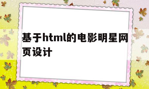 基于html的电影明星网页设计(基于html的电影明星网页设计软件),基于html的电影明星网页设计(基于html的电影明星网页设计软件),基于html的电影明星网页设计,信息,视频,微信,第1张