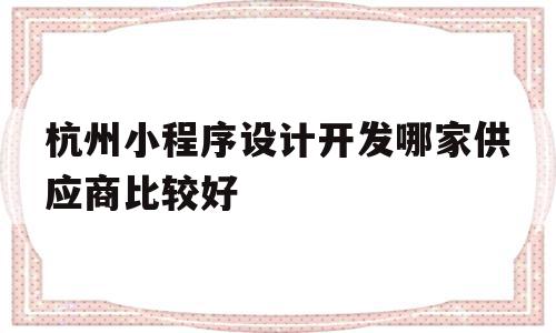 杭州小程序设计开发哪家供应商比较好(杭州小程序设计开发哪家供应商比较好一点)