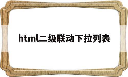 html二级联动下拉列表(html二级下拉菜单自动联动)