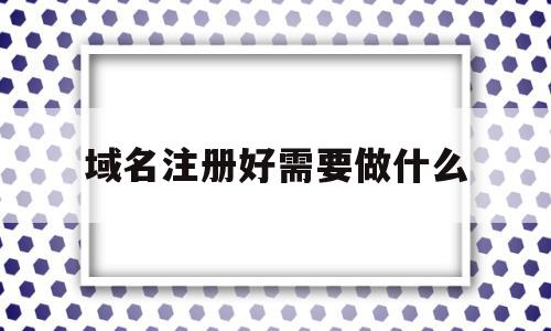 域名注册好需要做什么(域名注册要注意哪些问题),域名注册好需要做什么,信息,百度,浏览器,第1张 域名注册好需要做什么(域名注册要注意哪些问题),域名注册好需要做什么(域名注册要注意哪些问题),域名注册好需要做什么,信息,百度,浏览器,第1张