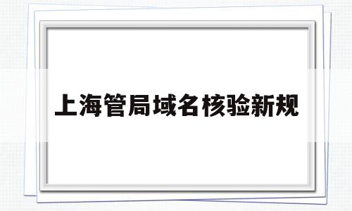 上海管局域名核验新规(上海域名备案),上海管局域名核验新规(上海域名备案),上海管局域名核验新规,信息,科技,投资,第1张