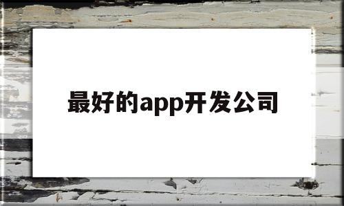 最好的app开发公司(最好的app开发公司有哪些),最好的app开发公司(最好的app开发公司有哪些),最好的app开发公司,百度,营销,APP,第1张