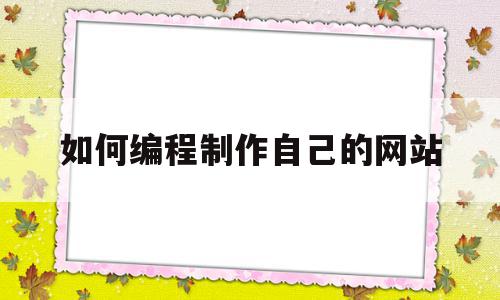 如何编程制作自己的网站(如何编程制作自己的网站视频),如何编程制作自己的网站(如何编程制作自己的网站视频),如何编程制作自己的网站,信息,模板,视频,第1张