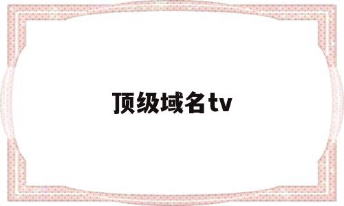顶级域名tv(顶级域名top),顶级域名tv(顶级域名top),顶级域名tv,信息,视频,域名注册,第1张