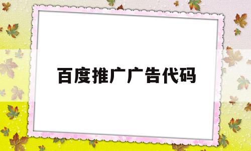 百度推广广告代码(百度推广广告代码是什么),百度推广广告代码(百度推广广告代码是什么),百度推广广告代码,信息,百度,文章,第1张