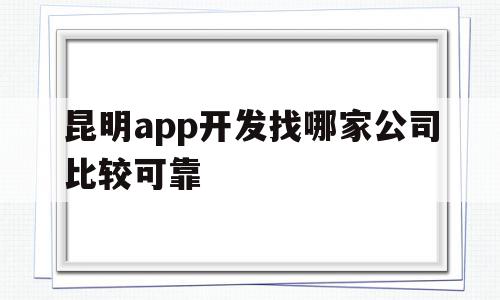 昆明app开发找哪家公司比较可靠(昆明app开发找哪家公司比较可靠呢)