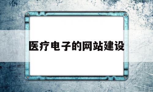 医疗电子的网站建设(医疗电子的网站建设包括),医疗电子的网站建设,信息,微信,营销,第1张 医疗电子的网站建设(医疗电子的网站建设包括),医疗电子的网站建设(医疗电子的网站建设包括),医疗电子的网站建设,信息,微信,营销,第1张