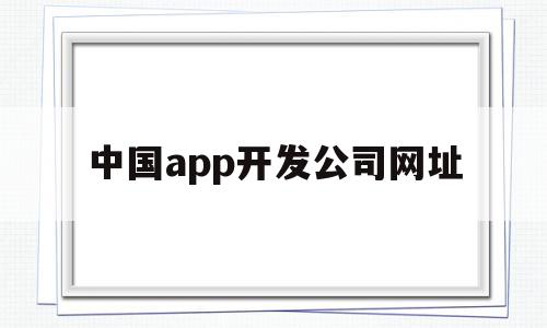 中国app开发公司网址(中国app开发公司网址是多少)