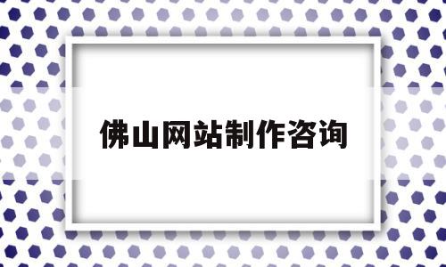 佛山网站制作咨询(佛山网站制作咨询师招聘),佛山网站制作咨询(佛山网站制作咨询师招聘),佛山网站制作咨询,信息,模板,百度,第1张