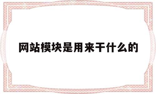 网站模块是用来干什么的(网站模块是用来干什么的呢)