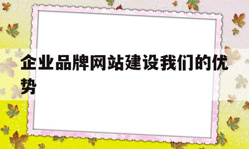 企业品牌网站建设我们的优势(企业网站建设有何品牌营销意义),企业品牌网站建设我们的优势(企业网站建设有何品牌营销意义),企业品牌网站建设我们的优势,信息,营销,网站建设,第1张
