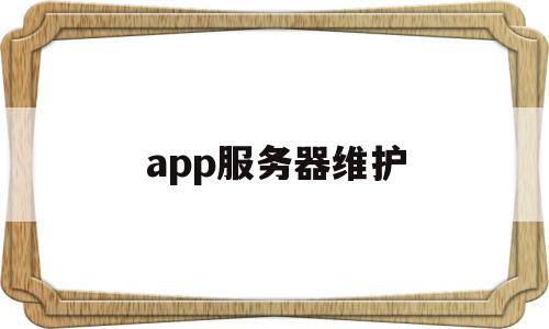 app服务器维护(app服务器故障)