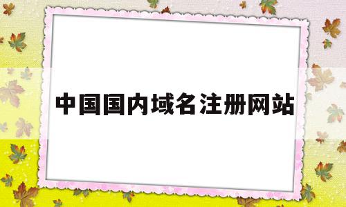 中国国内域名注册网站(国内的域名注册平台有哪几个)