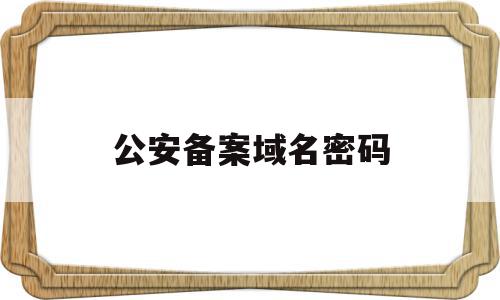 公安备案域名密码(公安备案 主域名不通过),公安备案域名密码(公安备案 主域名不通过),公安备案域名密码,信息,账号,网站域名,第1张