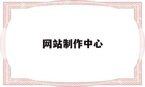 网站制作中心(网站制作中心是干嘛的),网站制作中心,信息,百度,文章,第1张 网站制作中心(网站制作中心是干嘛的),网站制作中心(网站制作中心是干嘛的),网站制作中心,信息,百度,文章,第1张