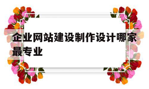 包含企业网站建设制作设计哪家最专业的词条,企业网站建设制作设计哪家最专业,信息,模板,微信,第1张 包含企业网站建设制作设计哪家最专业的词条,包含企业网站建设制作设计哪家最专业的词条,企业网站建设制作设计哪家最专业,信息,模板,微信,第1张