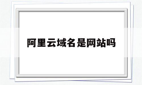阿里云域名是网站吗(阿里云域名注册是干什么的),阿里云域名是网站吗(阿里云域名注册是干什么的),阿里云域名是网站吗,信息,百度,账号,第1张