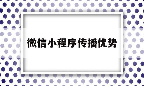 微信小程序传播优势(微信小程序传播优势有哪些),微信小程序传播优势(微信小程序传播优势有哪些),微信小程序传播优势,微信,营销,APP,第1张
