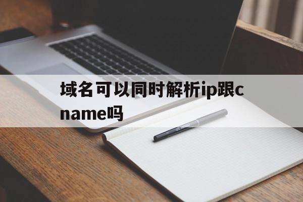 域名可以同时解析ip跟cname吗(多个域名地址可以解析成同一个ip地址)