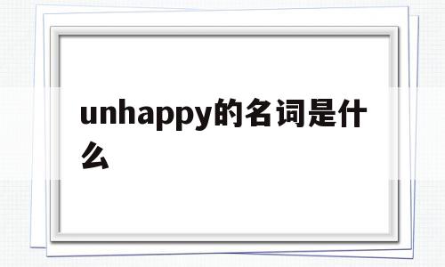 unhappy的名词是什么(unhappy是什么意思英语),unhappy的名词是什么,app,高级,是什么,第1张 unhappy的名词是什么(unhappy是什么意思英语),unhappy的名词是什么(unhappy是什么意思英语),unhappy的名词是什么,app,高级,是什么,第1张