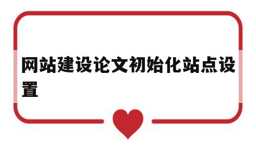 网站建设论文初始化站点设置(网站建设论文初始化站点设置怎么写),网站建设论文初始化站点设置(网站建设论文初始化站点设置怎么写),网站建设论文初始化站点设置,模板,百度,文章,第1张