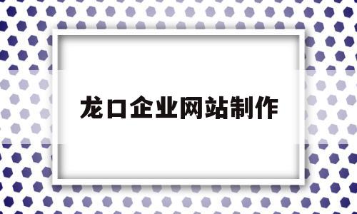 龙口企业网站制作(山东龙口企业招聘信息)