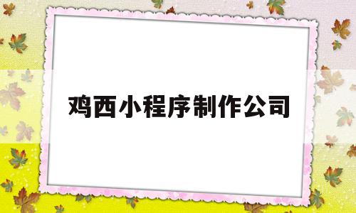 鸡西小程序制作公司(鸡西小程序制作公司有哪些),鸡西小程序制作公司(鸡西小程序制作公司有哪些),鸡西小程序制作公司,微信,营销,科技,第1张