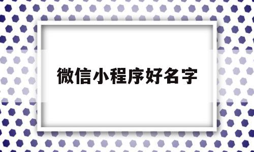 微信小程序好名字(微信小程序名字忘了怎么找回)