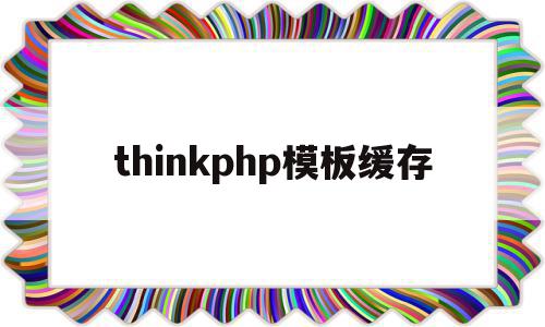 thinkphp模板缓存(thinkphp6页面缓存)