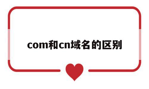 com和cn域名的区别(com域名和cn域名有什么区别),com和cn域名的区别(com域名和cn域名有什么区别),com和cn域名的区别,百度,域名注册,二级域名,第1张