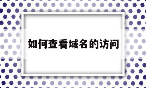 如何查看域名的访问(如何查看域名历史记录),如何查看域名的访问(如何查看域名历史记录),如何查看域名的访问,信息,跳转,网站域名,第1张