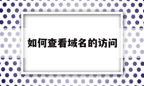 如何查看域名的访问(如何查看域名历史记录)