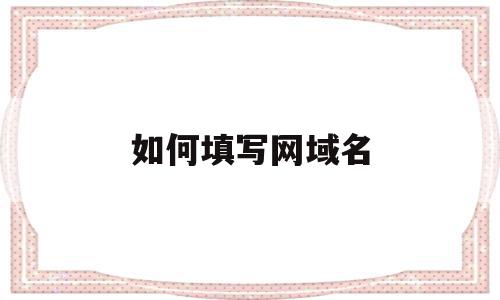 如何填写网域名(个人网站怎么写域名),如何填写网域名(个人网站怎么写域名),如何填写网域名,信息,模板,百度,第1张